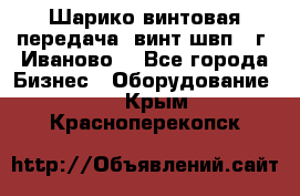 Шарико винтовая передача, винт швп  (г. Иваново) - Все города Бизнес » Оборудование   . Крым,Красноперекопск